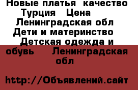 Новые платья, качество,  Турция › Цена ­ 500 - Ленинградская обл. Дети и материнство » Детская одежда и обувь   . Ленинградская обл.